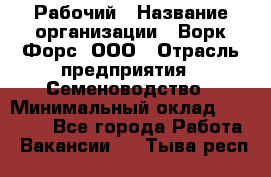 Рабочий › Название организации ­ Ворк Форс, ООО › Отрасль предприятия ­ Семеноводство › Минимальный оклад ­ 30 000 - Все города Работа » Вакансии   . Тыва респ.